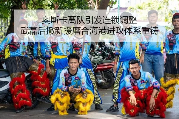 奥斯卡离队引发连锁调整 武磊后撤新援磨合海港进攻体系重铸